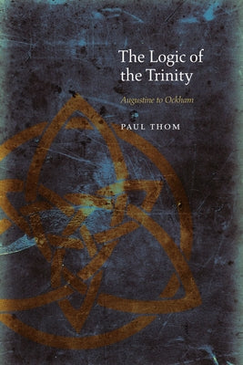 The Logic of the Trinity: Augustine to Ockham by Thom, Paul