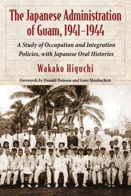 The Japanese Administration of Guam, 1941-1944: A Study of Occupation and Integration Policies, with Japanese Oral Histories by Higuchi, Wakako