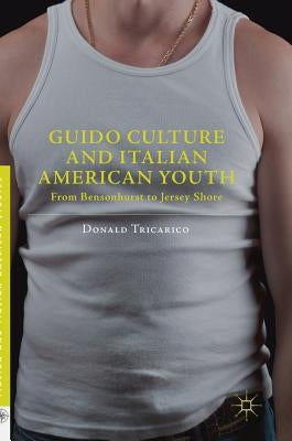 Guido Culture and Italian American Youth: From Bensonhurst to Jersey Shore by Tricarico, Donald