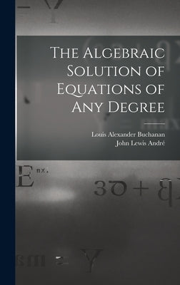 The Algebraic Solution of Equations of any Degree by Buchanan, Louis Alexander