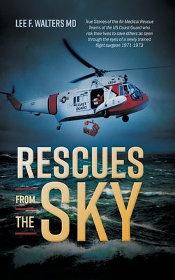 Rescues from the Sky: True Stories of the Air Medical Rescue Teams of the US Coast Guard who risk their lives to save others as seen through by Walters, Lee F.