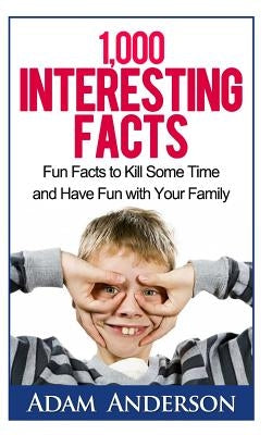 1000 Interesting Facts: Fun Facts to Kill Some Time and Have Fun with Your Family by Anderson, Adam
