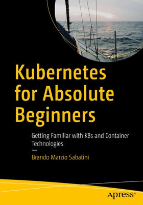 Kubernetes for Absolute Beginners: Getting Familiar with K8s and Container Technologies by Sabatini, Brando Marzio