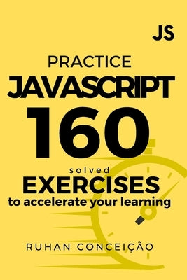 Practice Javascript: 160 Solved Exercises to Accelerate your Learning by Concei艫o, Ruhan
