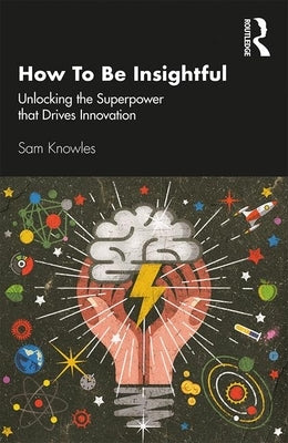 How to Be Insightful: Unlocking the Superpower That Drives Innovation by Knowles, Sam