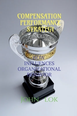 Compensation Performance Strategy: How Influences Organizational Behavior by Lok, John