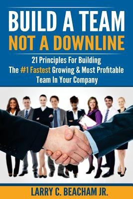 Build A Team, Not A Downline: 21 Principles for Building The #1 Fastest Growing and Most Profitable Team in Your Company by Beacham Jr, Larry C.