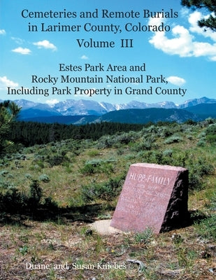 Cemeteries and Remote Burials in Larimer County, Colorado, Volume III: Estes Park Area and Rocky Mountain National Park, Including Park Property in Gr by Kniebes, Duane V.