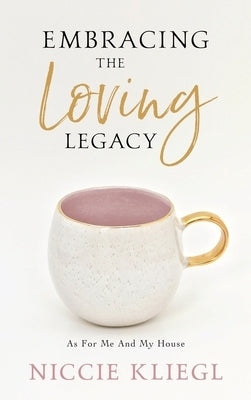 Embracing the Loving Legacy: As For Me And My House by Kliegl, Niccie