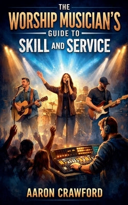 The Worship Musician's Guide to Skill and Service by Crawford, Aaron