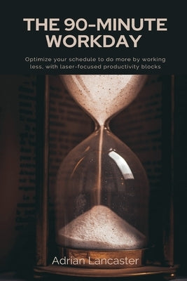 The 90-Minute Workday Optimize your schedule to do more by working less, with laser-focused productivity blocks by Lancaster, Adrian
