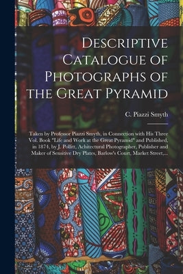 Descriptive Catalogue of Photographs of the Great Pyramid: Taken by Professor Piazzi Smyth, in Connection With His Three Vol. Book "Life and Work at t by Smyth, C. Piazzi (Charles Piazzi) 18