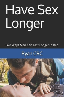 Have Sex Longer: Five Ways Men Can Last Longer in Bed by Crc, Ryan