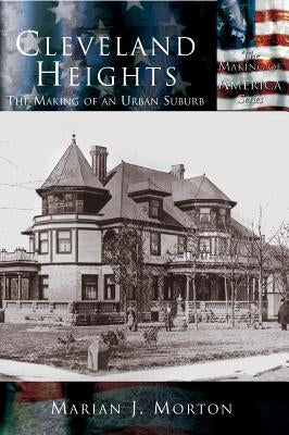 Cleveland Heights: The Making of an Urban Suburb by Morton, Marian J.