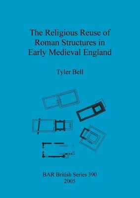 The Religious Reuse of Roman Structures in Early Medieval England by Bell, Tyler