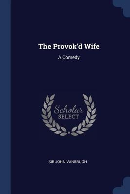 The Provok'd Wife: A Comedy by Vanbrugh, John