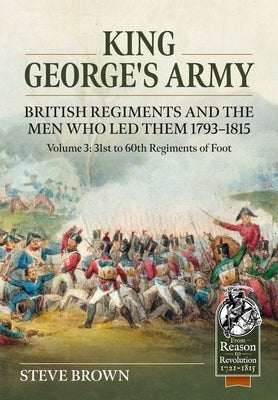 King George's Army, British Regiments and the Men Who Led Them Volume 3: British Infantry; 31st to 60th Regiments of Foot by Brown, Steve