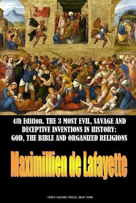 The 3 most evil, savage and deceptive inventions in history: God, the Bible and organized religions by De Lafayette, Maximillien