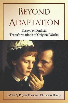 Beyond Adaptation: Essays on Radical Transformations of Original Works by Frus, Phyllis