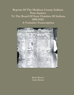 Reports Of The Madison County Indiana Poor Asylum To The Board Of State Charities Of Indiana1890-1942: A Verbatim Transcription by Brown, Brian