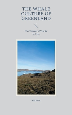 The Whale Culture of Greenland: The Voyages of Vito de la Vera by Kean, Kai