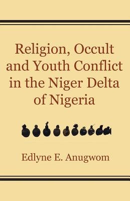 Religion, Occult and Youth Conflict in the Niger Delta of Nigeria by Anugwom, Edlyne E.