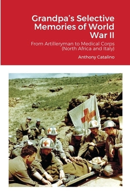 Grandpa's Selective Memories of World War II: From Artilleryman to Medical Corps (North Africa and Italy) by Catalino, Anthony