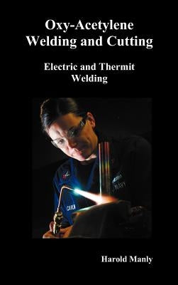 Oxy-Acetylene Welding and Cutting, Electric and Thermit Welding, Together with Related Methods and Materials Used in Metal Working and the Oxygen Proc by Manly, Harold P.
