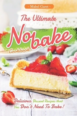 The Ultimate No-bake Cookbook: Delicious Dessert Recipes that You Don't Need To Bake! by Garet, Mabel
