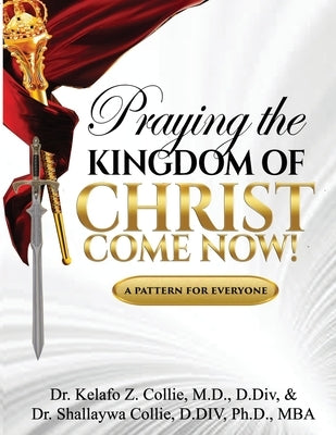 Praying The Kingdom of Christ Come Now!: A Pattern for Everyone by Collie, Shallaywa