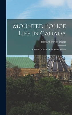 Mounted Police Life in Canada: A Record of Thirty-one Years' Service by Deane, Richard Burton