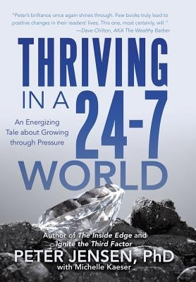 Thriving in a 24-7 World: An Energizing Tale about Growing through Pressure by Peter Jensen Phd with Michelle Kaeser
