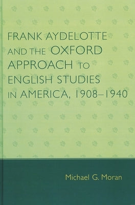 Frank Aydelotte and the Oxford Approach to English Studies in America: 1908d1940 by Moran, Michael G.