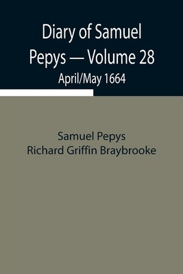 Diary Of Samuel Pepys - Volume 28: April/May 1664 by Pepys Richard Griffin Braybrooke, Samuel
