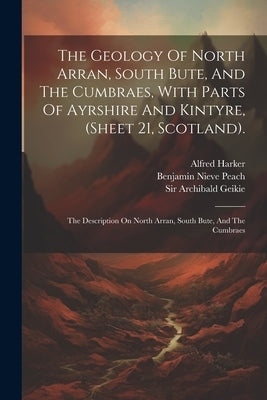 The Geology Of North Arran, South Bute, And The Cumbraes, With Parts Of Ayrshire And Kintyre, (sheet 21, Scotland).: The Description On North Arran, S by Gunn, William