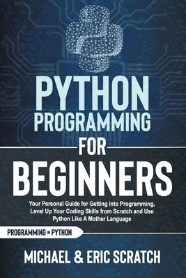 Python Programming for Beginners: Your Personal Guide for Getting into Programming, Level Up Your Coding Skills from Scratch and Use Python Like A Mot by Scratch, Eric