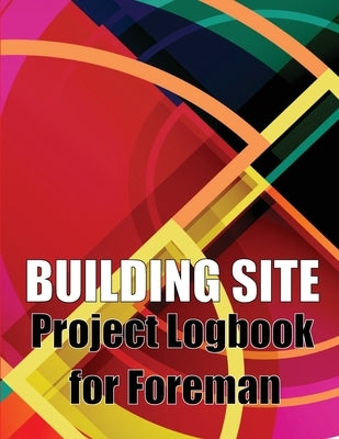 Building Site Project Logbook for Foreman: Construction Site Tracker to Record Workforce, Tasks, Schedules, Construction Daily Report and More for Chi by Barnfield, Oliver