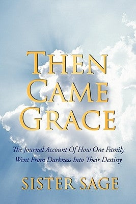 Then Came Grace: The Journal Account of How One Family Went from Darkness Into Their Destiny by Sister Sage
