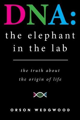 DNA: the elephant in the lab: the truth about the origin of life by Wedgwood, Orson