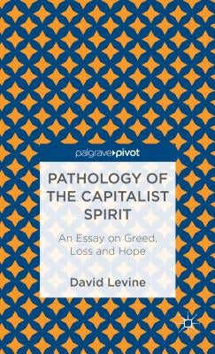 Pathology of the Capitalist Spirit: An Essay on Greed, Loss, and Hope by Levine, D.