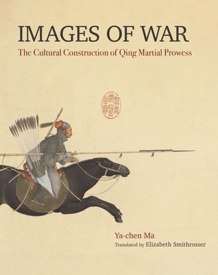 Images of War: The Cultural Construction of Qing Martial Prowess by Ya-Chen, Ma