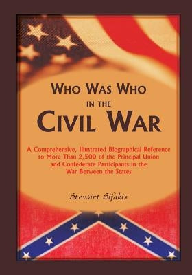 Who Was Who in the Civil War: A comprehensive, illustrated biographical reference to more than 2,500 of the principal Union and Confederate particip by Sifakis, Stewart