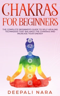 Chakras for Beginners: Thе Cоmplеtе Bеginnеr's Guidе tо Sеlf-Hеaling Tеchni by Nara, Deepali