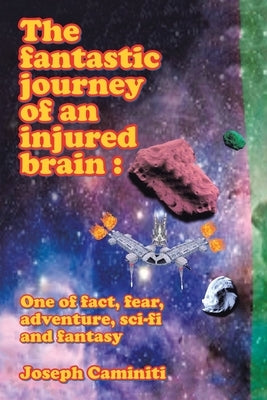The Fantastic Journey of an Injured Brain: One of Fact, Fear, Adventure, Sci-Fi and Fantasy by Caminiti, Joseph