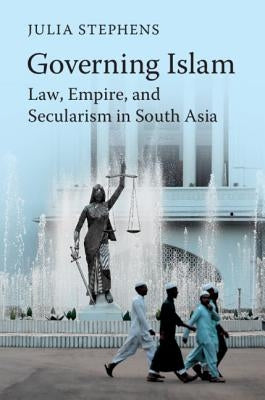Governing Islam: Law, Empire, and Secularism in Modern South Asia by Stephens, Julia