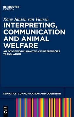 Interpreting, Communication and Animal Welfare: An Ecosemiotic Analysis of Interspecies Translation by Jansen Van Vuuren, Xany