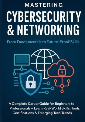Mastering Cybersecurity & Networking: From Fundamentals to Future-Proof Skills: A Complete Career Guide for Beginners to Professionals - Learn Real-Wo by Chauhan, Vivek