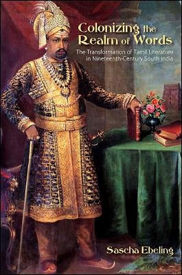 Colonizing the Realm of Words: The Transformation of Tamil Literature in Nineteenth-Century South India by Ebeling, Sascha
