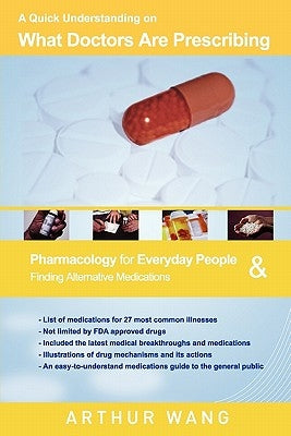 A Quick Understanding on What Doctors Are Prescribing: Pharmacology for Everyday People & Finding Alternative Medications by Wang, Arthur