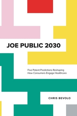 Joe Public 2030: Five Potent Predictions Reshaping How Consumers Engage Healthcare by Bevolo, Chris